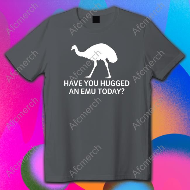 Have You Hugged An Emu Today T-Shirt