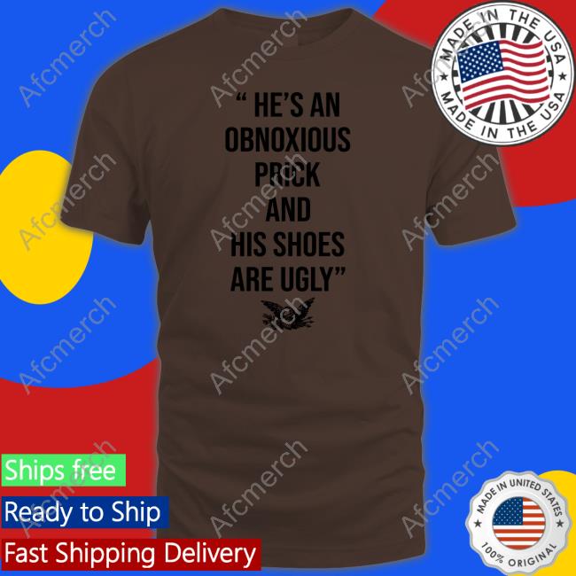 He’s An Obnoxious Prick And His Shoes Are Ugly Tee Shirt He’s An Obnoxious Prick And His Shoes Are Ugly Tee Shirt