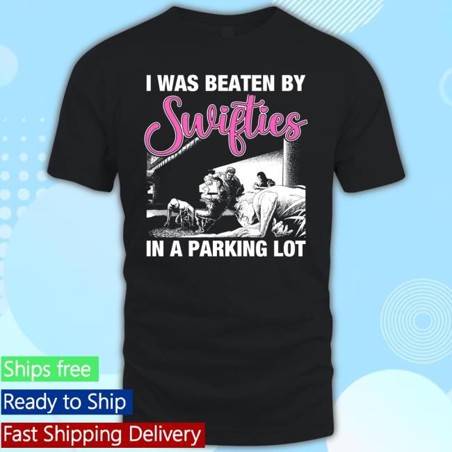 Shirts That Go Hard I Was Beaten By Swifties In A Parking Lot T-Shirt Shirts That Go Hard I Was Beaten By Swifties In A Parking Lot T-Shirt