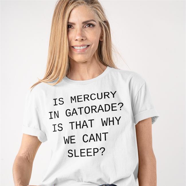 Is Mercury In Gatorade Is That Why We Cant Sleep Shirt