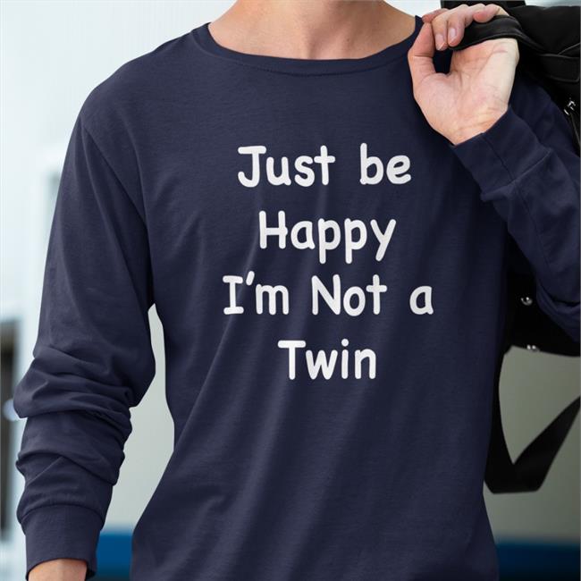Just Be Happy I'm Not A Twin Shirts Just Be Happy I'm Not A Twin Crewneck Sweatshirt Bits And Pieces