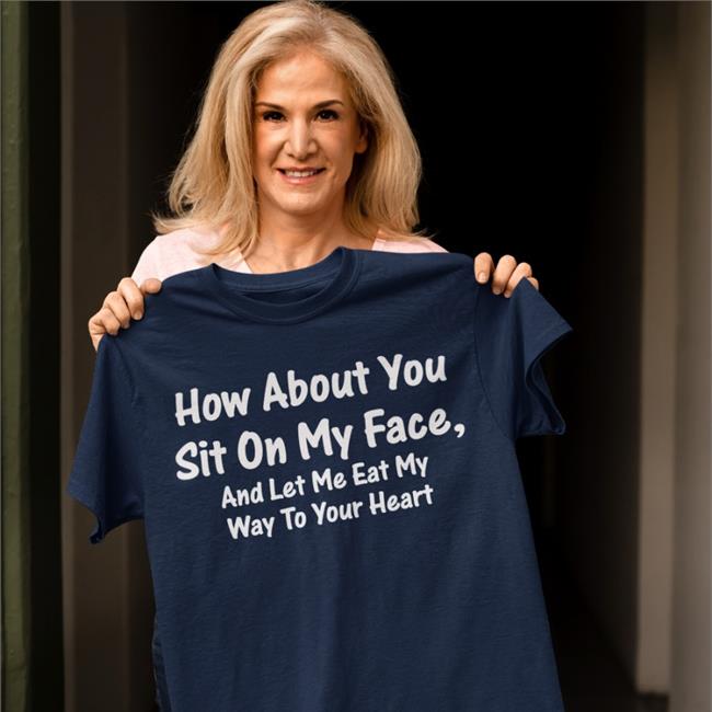 How About You Sit On My Face And Let Me Eat My Way To Your Heart Tee