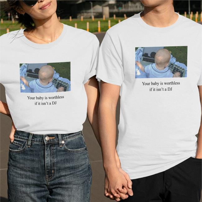 Your Baby Is Worthless If It Isn't A Dj Shirt