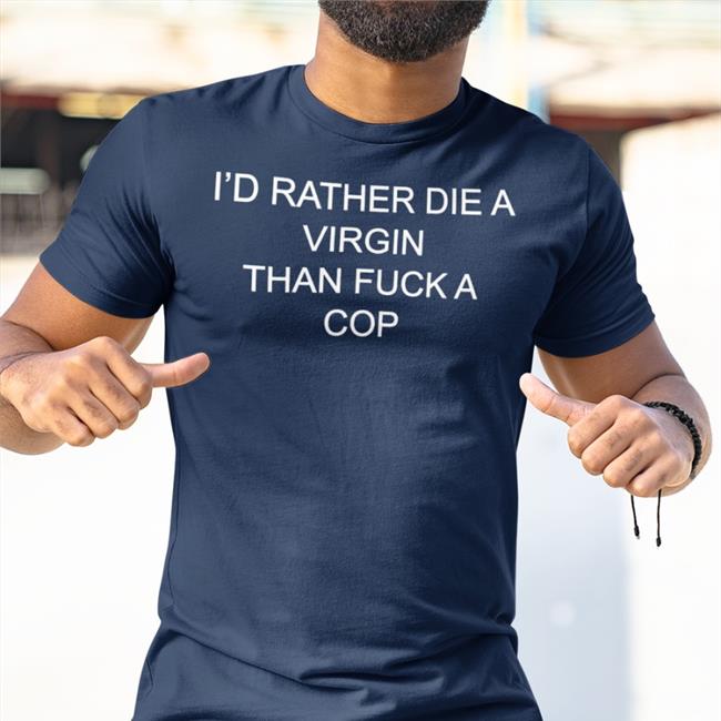I'd Rather Die A Virgin Than Fuck A Cop T Shirt