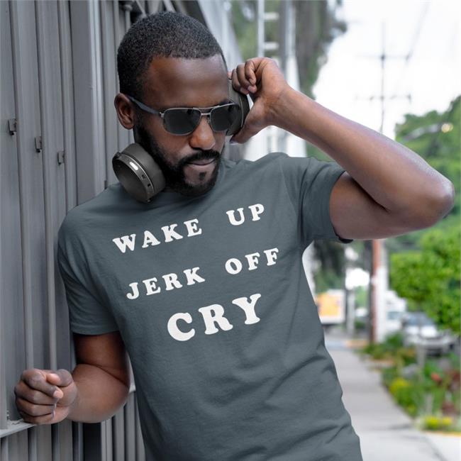 Wake Up Jerk Off Cry Tee Shirt Shirts That Go Hard Wake Up Jerk Off Cry T Shirt
