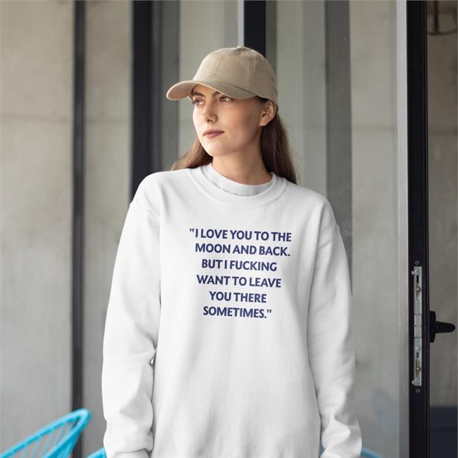 Shirts That Go Hard I Love You To The Moon And Back But I Fucking Want To Leave You There Sometimes Long Sleeve