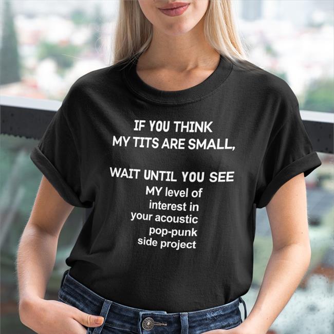 Shirts That Go Hard If You Think My Tits Are Small Wait Until You See My Level Of Interest In Your Acoustic Pop Punk Side Project Hoodies