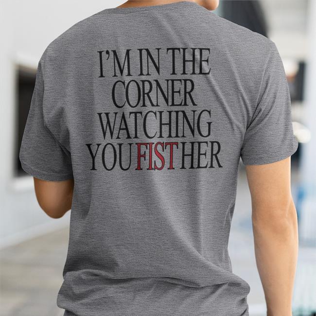I'm In The Corner Watching You Fist Her Shirt White