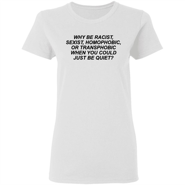 Why Be Racist Sexist Homophobic Or Transphobic When you could just be quiet Shirt LGBTQ White Shirts Why Be Racist Sexist Homophobic Or Transphobic When you could just be quiet Shirt LGBTQ White Shirts