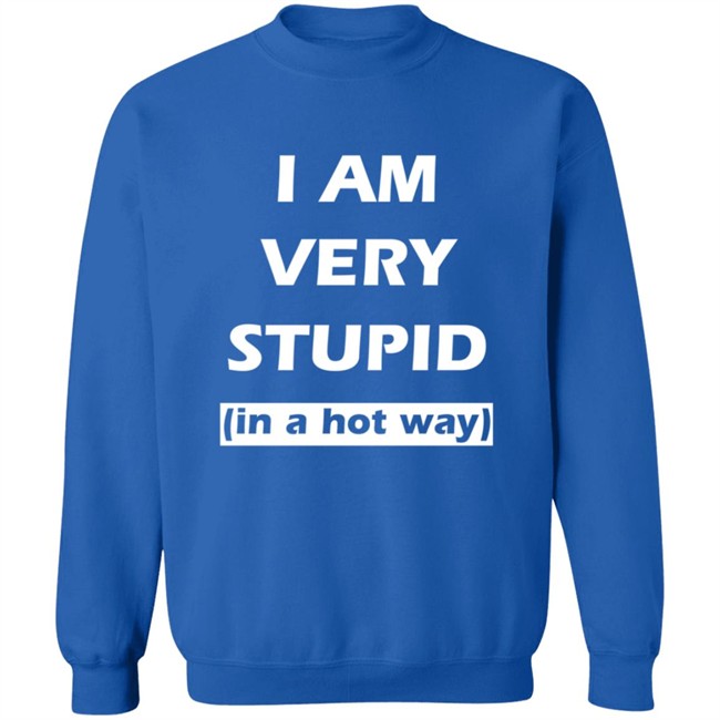 I Am Very Stupid In A Hot Way SweatShirt I Am Very Stupid In A Hot Way SweatShirt