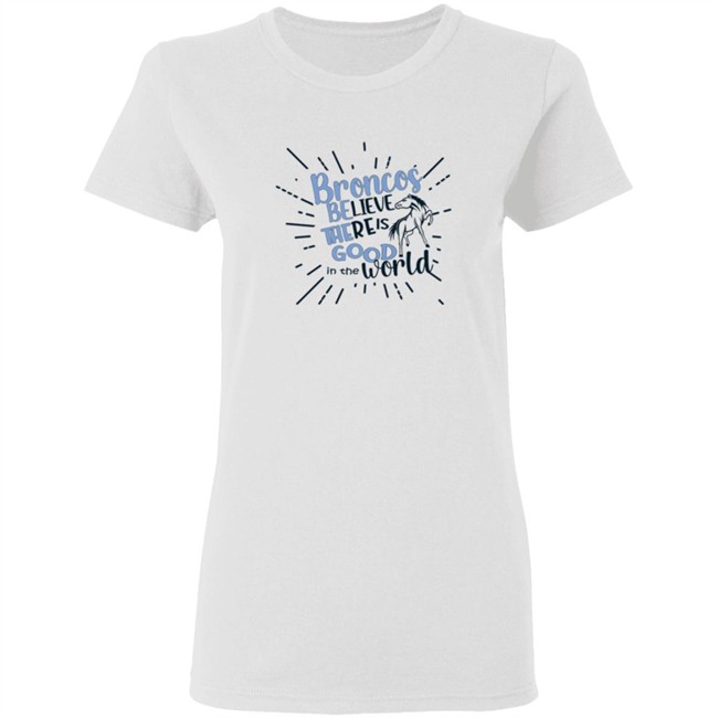 Broncos Believe There is Good in the World. Be the Good Shirt Broncos Believe There is Good in the World. Be the Good Shirt