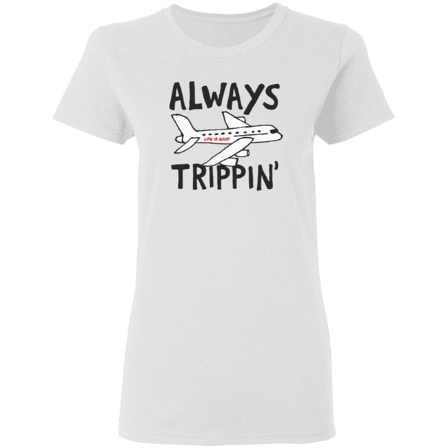 Always Trippin Life Is Good Shirt e Is Good T Shirts Always Trippin' Shirt Always Trippin Life Is Good Shirt e Is Good T Shirts Always Trippin' Shirt