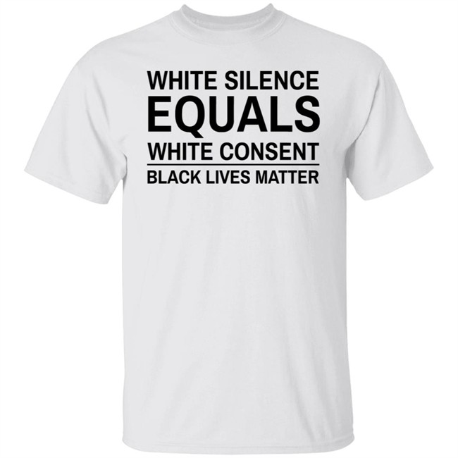 White Silence Equals White Consent T Shirt Black Lives Matter T Shirts White Silence Equals White Consent Black Lives Matter Shirt