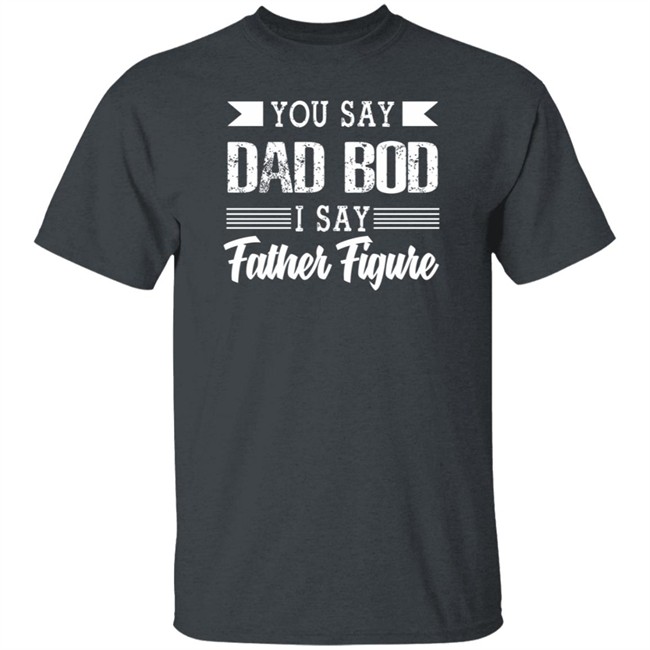 Dad Bod Father Figure Shirt You Say Bad Bod I Say Father Figure T Shirts Dad Bod Father Figure Shirt You Say Bad Bod I Say Father Figure T Shirts