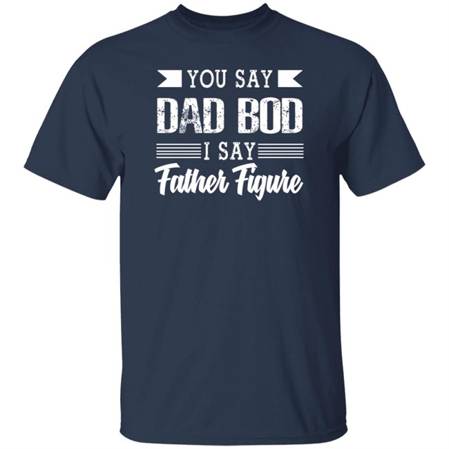 Dad Bod Father Figure Shirt You Say Bad Bod I Say Father Figure T Shirts Dad Bod Father Figure Shirt You Say Bad Bod I Say Father Figure T Shirts