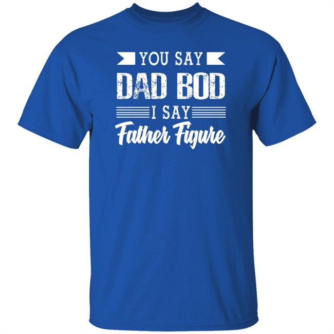 Dad Bod Father Figure Shirt You Say Bad Bod I Say Father Figure T Shirts Dad Bod Father Figure Shirt You Say Bad Bod I Say Father Figure T Shirts