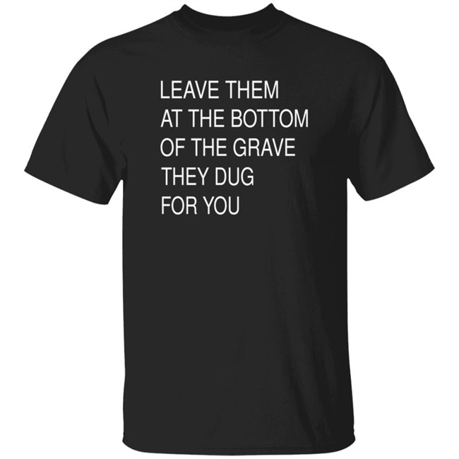 Leave Them At The Bottom Of The Grave They Dug For You Shirt