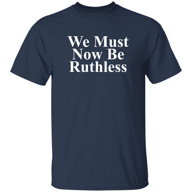 We Must Now Be Ruthless Shirt We Must Now Be Ruthless Shirt