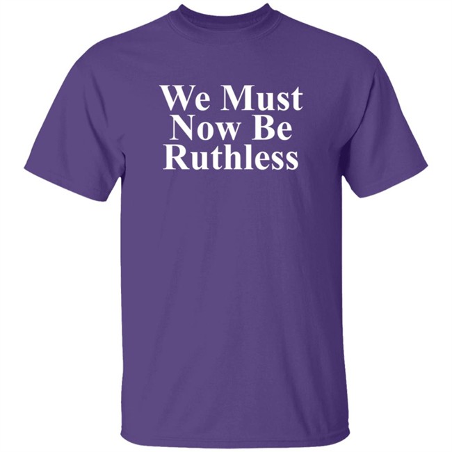 We Must Now Be Ruthless Shirt