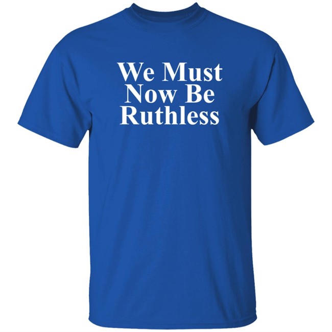 We Must Now Be Ruthless Shirt We Must Now Be Ruthless Shirt