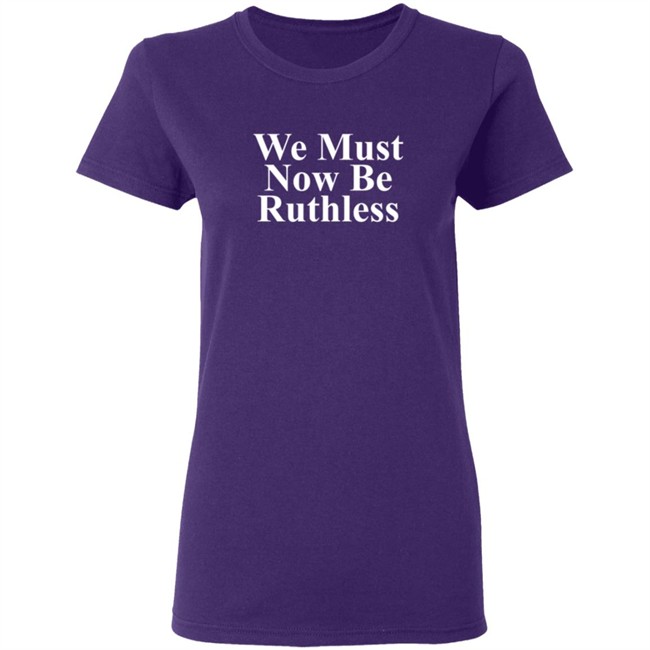 We Must Now Be Ruthless Shirt We Must Now Be Ruthless Shirt