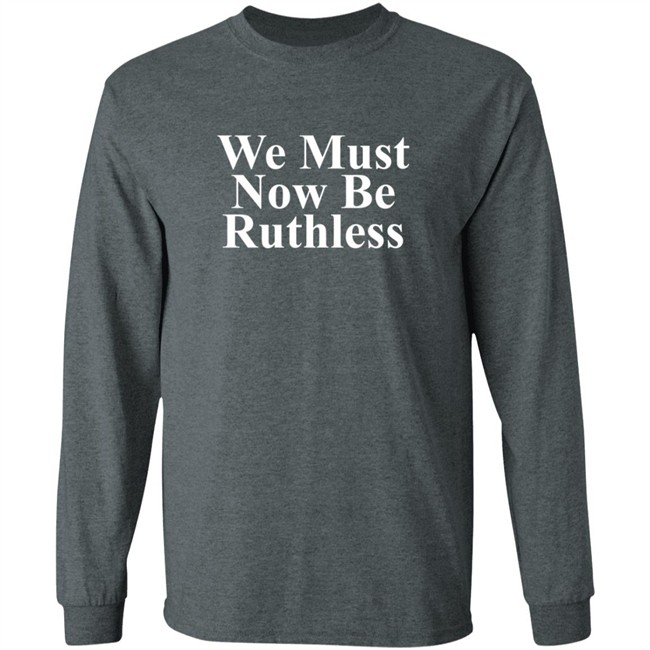 We Must Now Be Ruthless Shirt We Must Now Be Ruthless Shirt