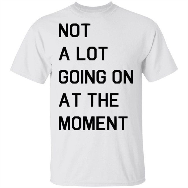 Not A Lot Going On At The Moment Shirt Funny White T Shirts