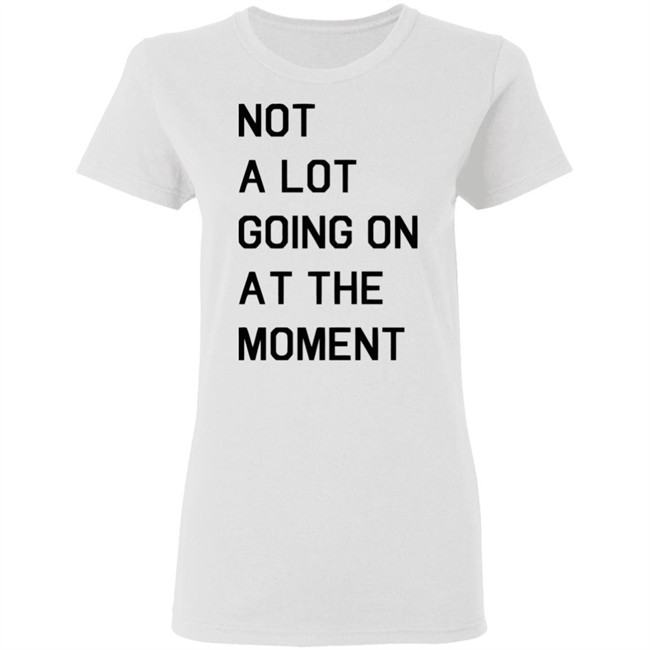 Not A Lot Going On At The Moment Shirt Funny White T Shirts Not A Lot Going On At The Moment Shirt Funny White T Shirts