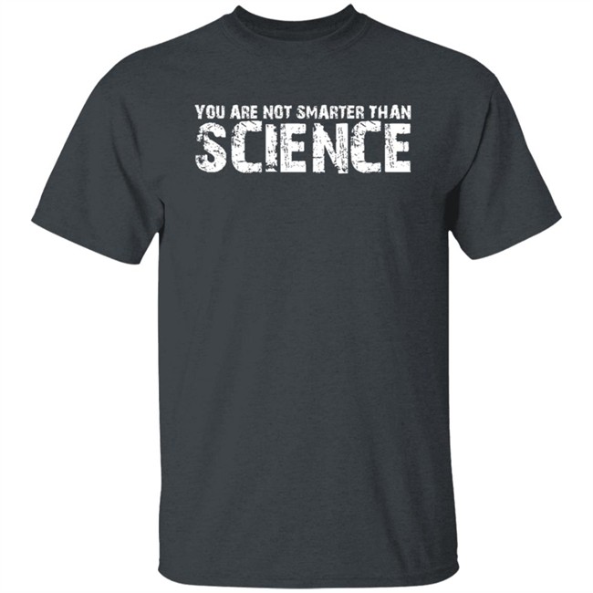 You Are Not Smarter Than Science T Shirt You Are Not Smarter Than Science T Shirt