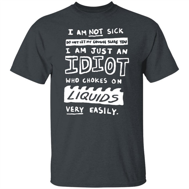I Am Just An Idiot Who Chokes On Liquids Very Easily Shirt I Am Just An Idiot Who Chokes On Liquids Very Easily Shirt