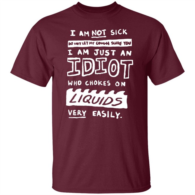 I Am Just An Idiot Who Chokes On Liquids Very Easily Shirt I Am Just An Idiot Who Chokes On Liquids Very Easily Shirt
