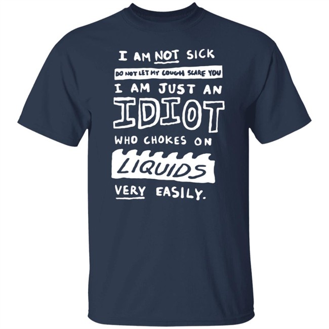 I Am Just An Idiot Who Chokes On Liquids Very Easily Shirt I Am Just An Idiot Who Chokes On Liquids Very Easily Shirt