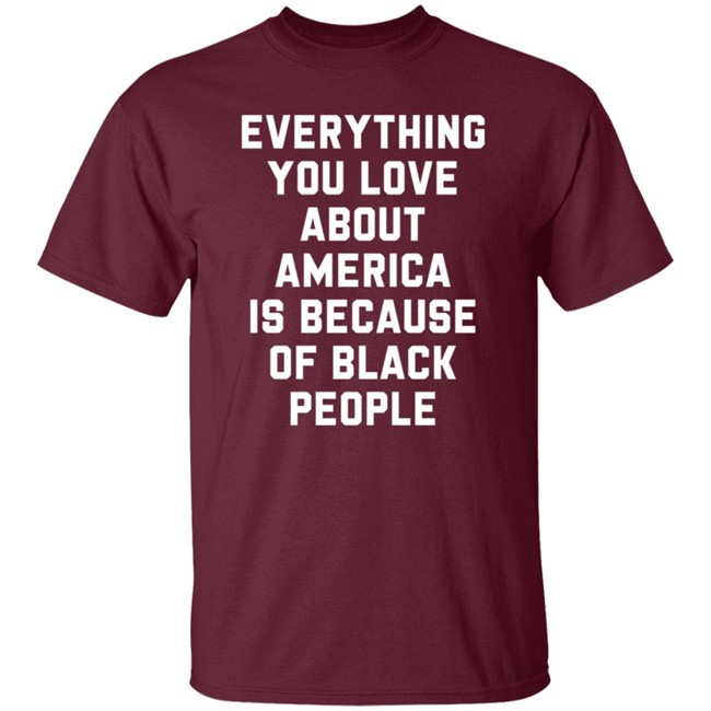 Everything You Love About America Is Because Of Black People T Shirt Everything You Love About America Is Because Of Black People T Shirt