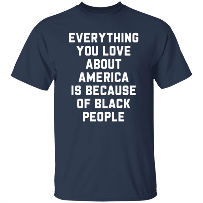 Everything You Love About America Is Because Of Black People T Shirt Everything You Love About America Is Because Of Black People T Shirt