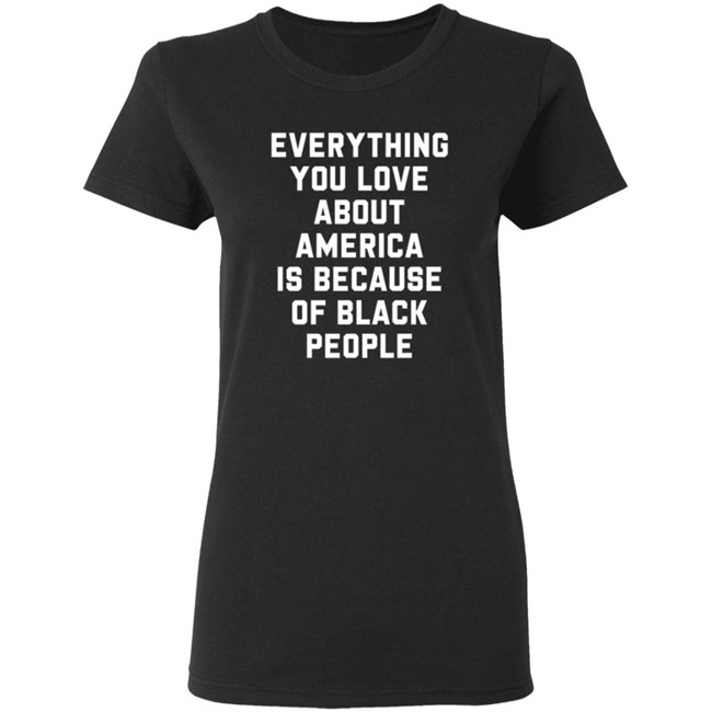 Everything You Love About America Is Because Of Black People T Shirt Everything You Love About America Is Because Of Black People T Shirt