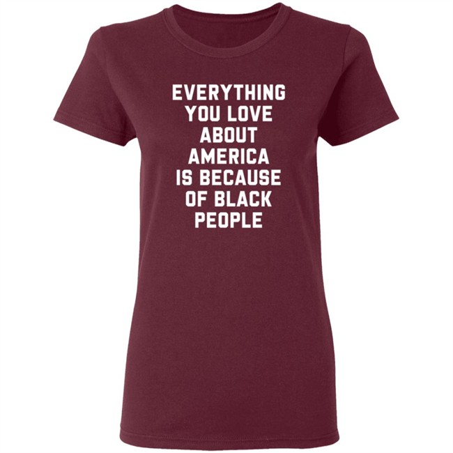 Everything You Love About America Is Because Of Black People T Shirt Everything You Love About America Is Because Of Black People T Shirt
