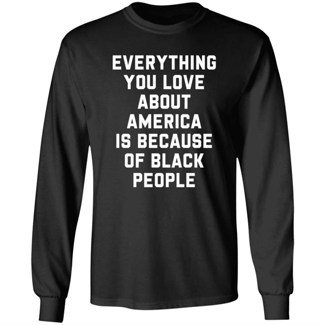Everything You Love About America Is Because Of Black People T Shirt Everything You Love About America Is Because Of Black People T Shirt