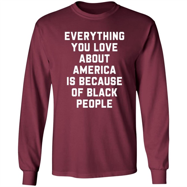 Everything You Love About America Is Because Of Black People T Shirt Everything You Love About America Is Because Of Black People T Shirt