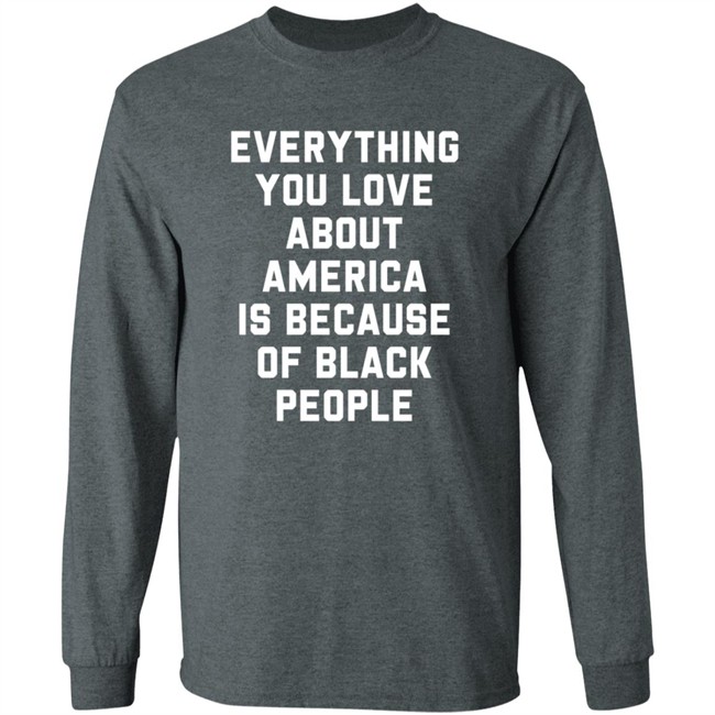 Everything You Love About America Is Because Of Black People T Shirt Everything You Love About America Is Because Of Black People T Shirt