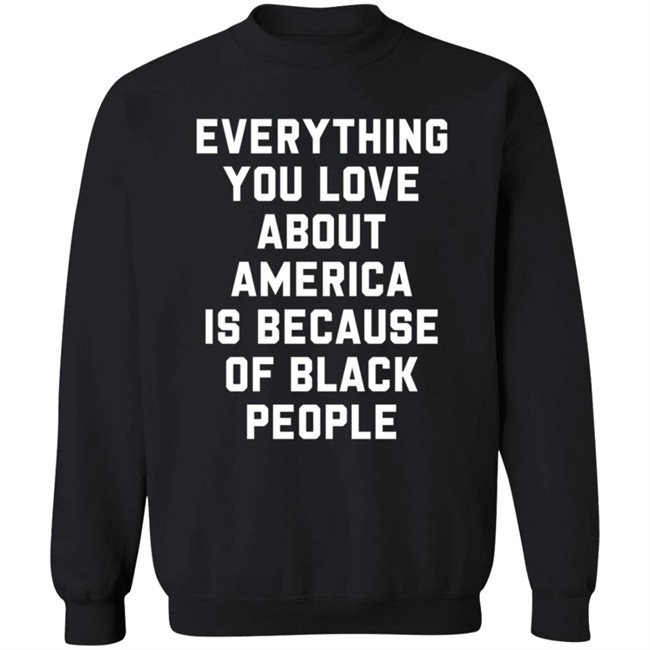 Everything You Love About America Is Because Of Black People T Shirt Everything You Love About America Is Because Of Black People T Shirt