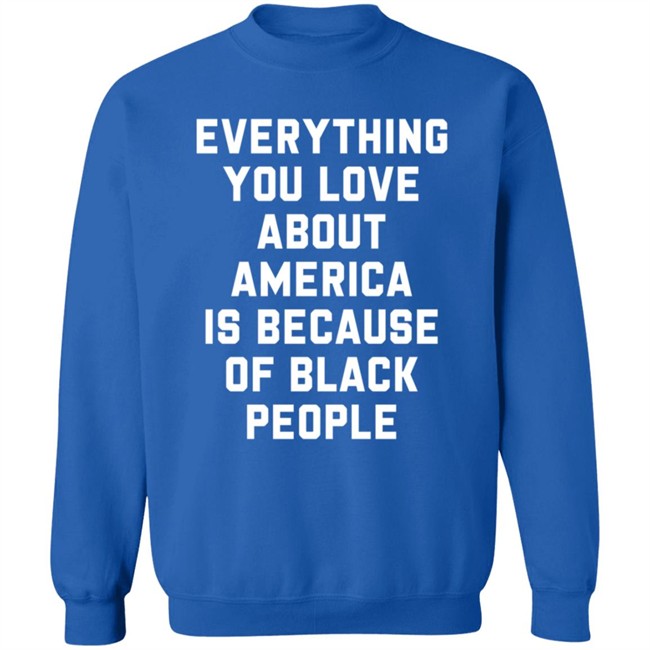 Everything You Love About America Is Because Of Black People T Shirt Everything You Love About America Is Because Of Black People T Shirt