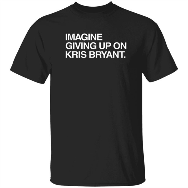 Obvious Shirts Imagine Giving Up On Kris Bryant T Shirt