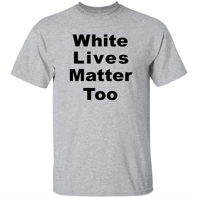 White Lives Matter Too T Shirt White Lives Matter Too T Shirt