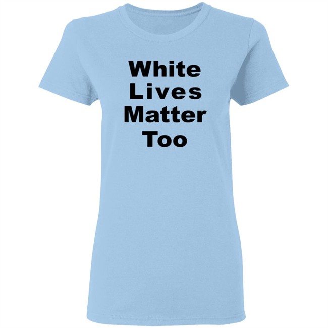White Lives Matter Too T Shirt White Lives Matter Too T Shirt