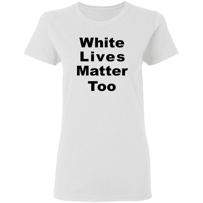 White Lives Matter Too T Shirt White Lives Matter Too T Shirt