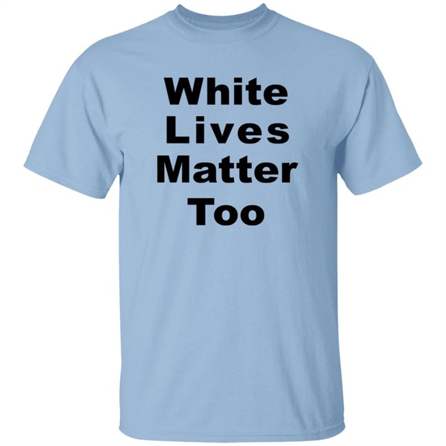 White Lives Matter Too T Shirt White Lives Matter Too T Shirt