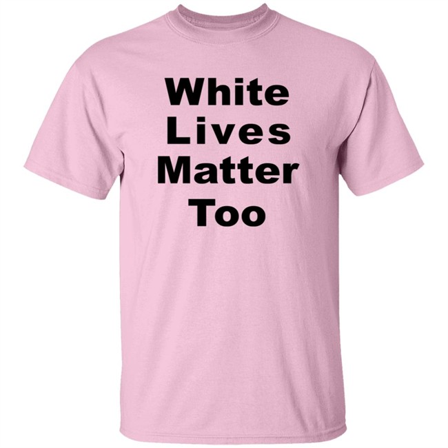 White Lives Matter Too T Shirt White Lives Matter Too T Shirt