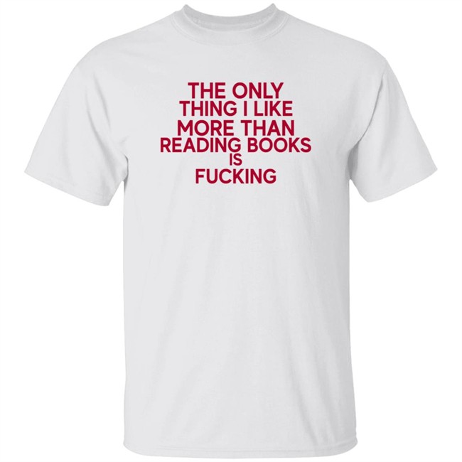 the only thing i like more than reading books is fucking t shirt the only thing i like more than reading books is fucking t shirt