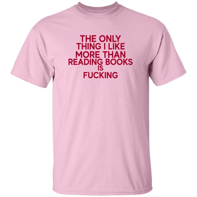 the only thing i like more than reading books is fucking t shirt the only thing i like more than reading books is fucking t shirt