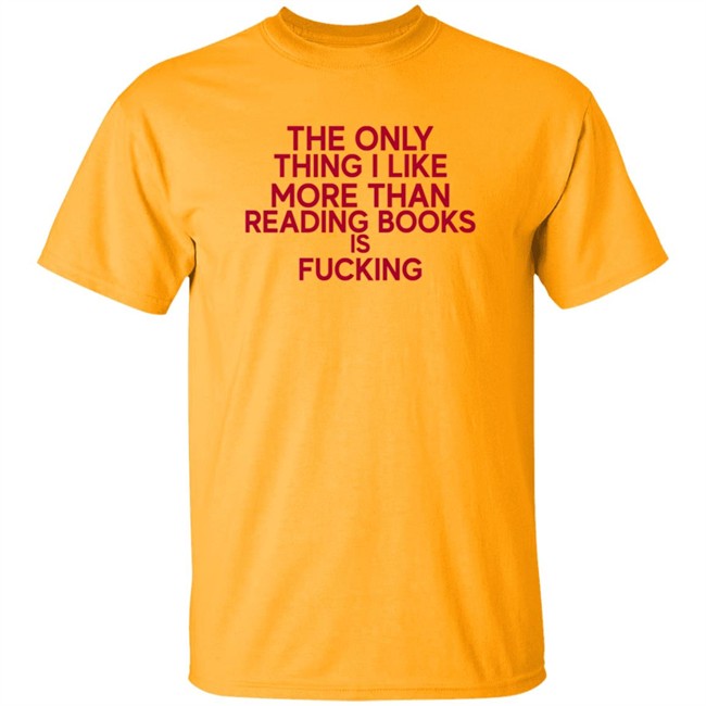 the only thing i like more than reading books is fucking t shirt the only thing i like more than reading books is fucking t shirt